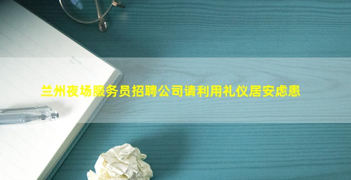 兰州夜场服务员招聘公司请利用礼仪居安虑患